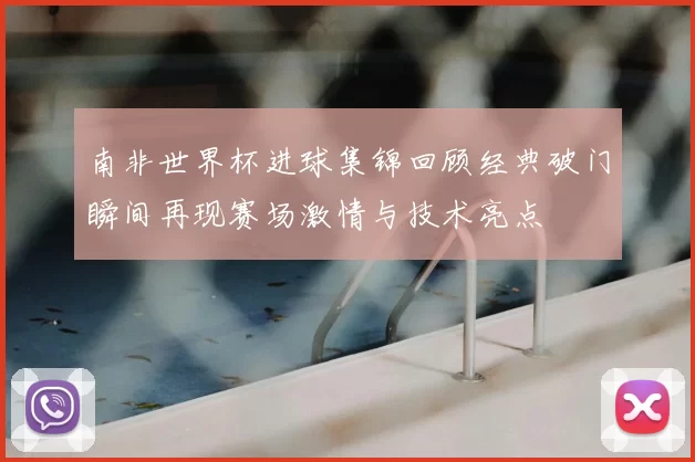 南非世界杯进球集锦回顾经典破门瞬间再现赛场激情与技术亮点