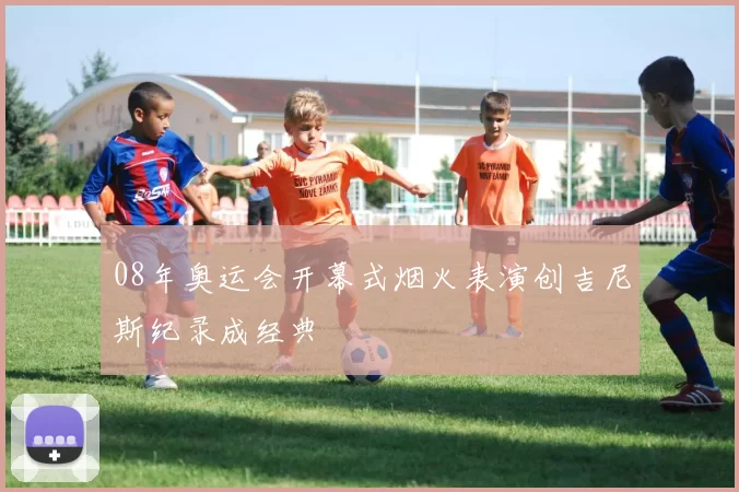 08年奥运会开幕式烟火表演创吉尼斯纪录成经典