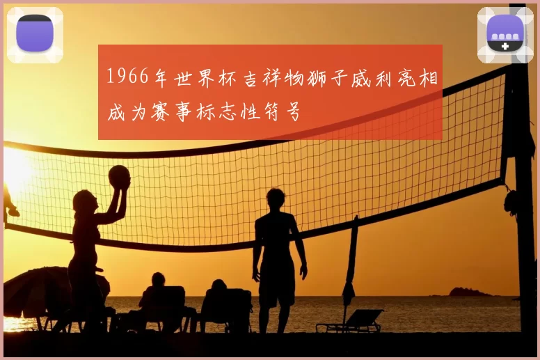 1966年世界杯吉祥物狮子威利亮相成为赛事标志性符号