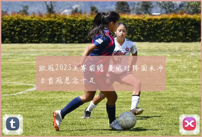 欧冠2023决赛前瞻 曼城对阵国米冲击首冠悬念十足