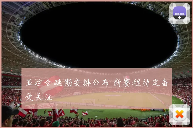 亚运会延期安排公布 新赛程待定备受关注