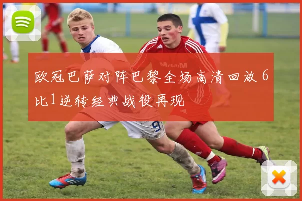 欧冠巴萨对阵巴黎全场高清回放 6比1逆转经典战役再现