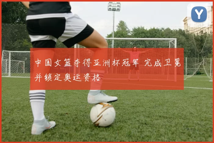 中国女篮夺得亚洲杯冠军 完成卫冕并锁定奥运资格