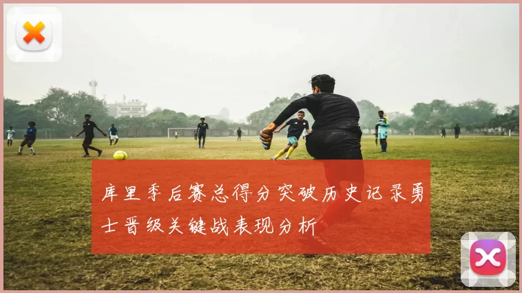 库里季后赛总得分突破历史记录勇士晋级关键战表现分析
