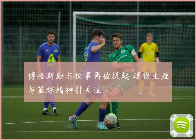 博格斯励志故事再被提起 退役生涯与篮球精神引关注