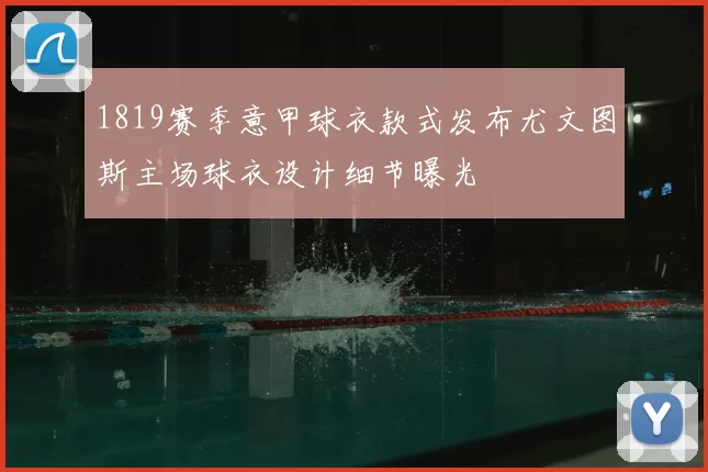 1819赛季意甲球衣款式发布尤文图斯主场球衣设计细节曝光