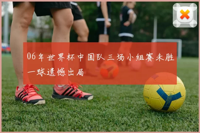 06年世界杯中国队三场小组赛未胜一球遗憾出局