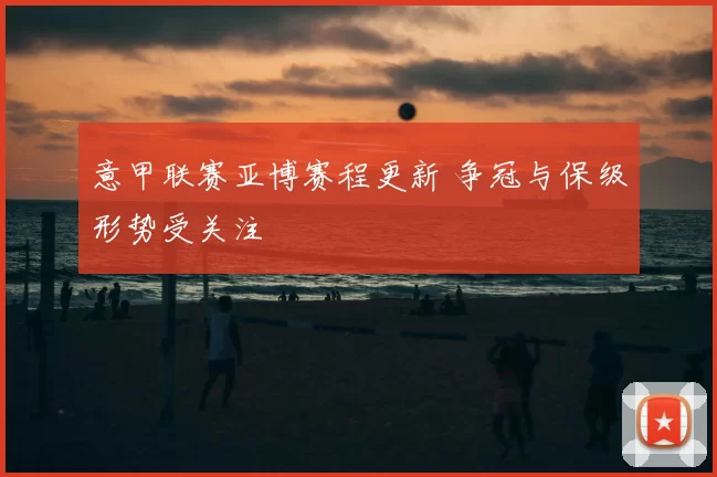 意甲联赛亚博赛程更新 争冠与保级形势受关注