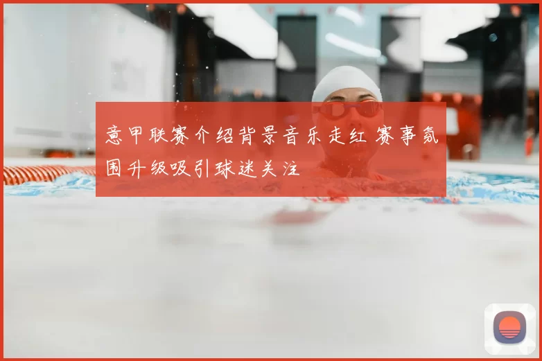 意甲联赛介绍背景音乐走红 赛事氛围升级吸引球迷关注