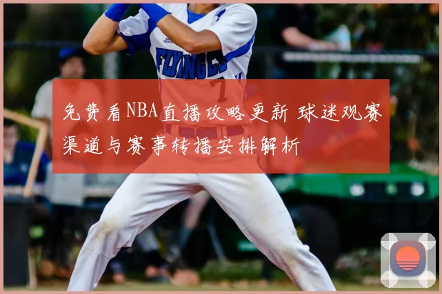 免费看NBA直播攻略更新 球迷观赛渠道与赛事转播安排解析