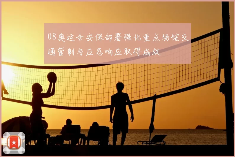 08奥运会安保部署强化重点场馆交通管制与应急响应取得成效