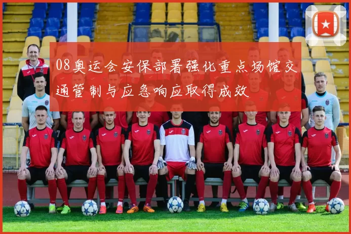 08奥运会安保部署强化重点场馆交通管制与应急响应取得成效