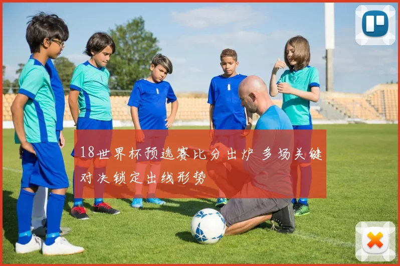 18世界杯预选赛比分出炉 多场关键对决锁定出线形势