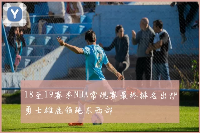 18至19赛季NBA常规赛最终排名出炉勇士雄鹿领跑东西部