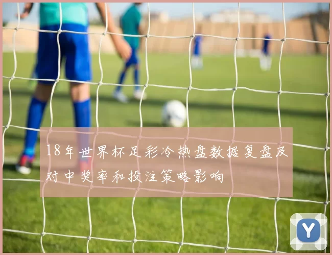 18年世界杯足彩冷热盘数据复盘及对中奖率和投注策略影响