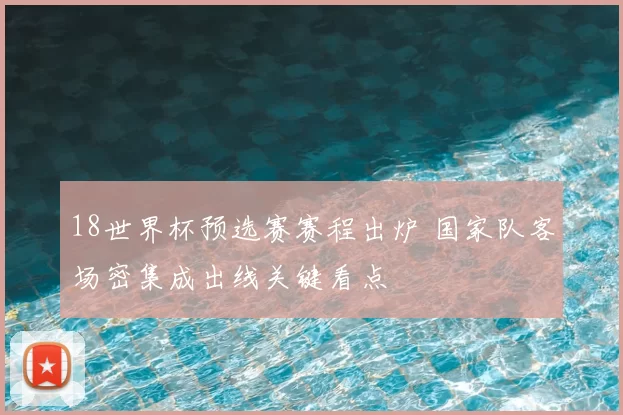 18世界杯预选赛赛程出炉 国家队客场密集成出线关键看点