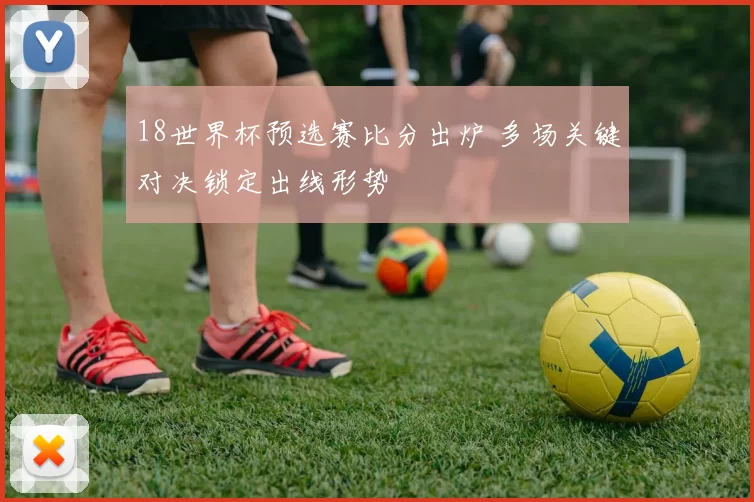 18世界杯预选赛比分出炉 多场关键对决锁定出线形势