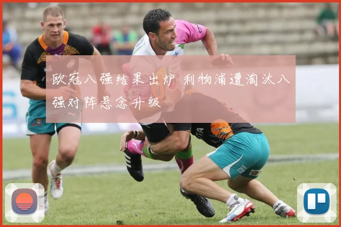 欧冠八强结果出炉 利物浦遭淘汰八强对阵悬念升级