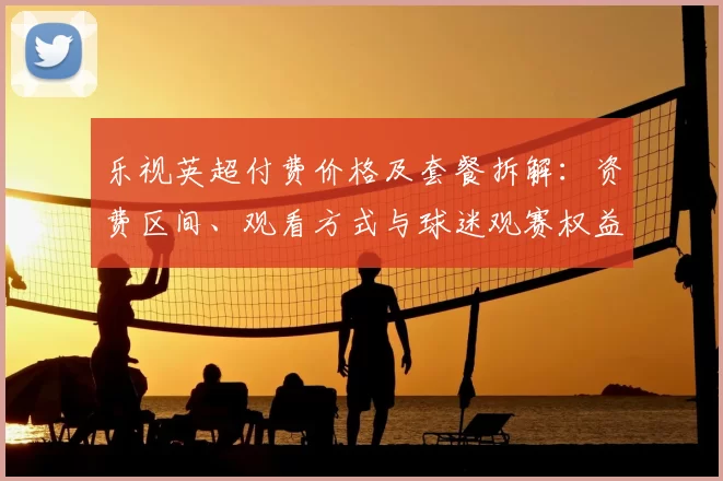乐视英超付费价格及套餐拆解:资费区间、观看方式与球迷观赛权益影响