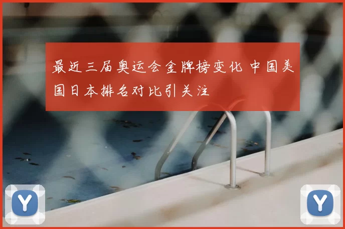 最近三届奥运会金牌榜变化 中国美国日本排名对比引关注