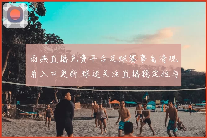 雨燕直播免费平台足球赛事高清观看入口更新 球迷关注直播稳定性与观赛体验