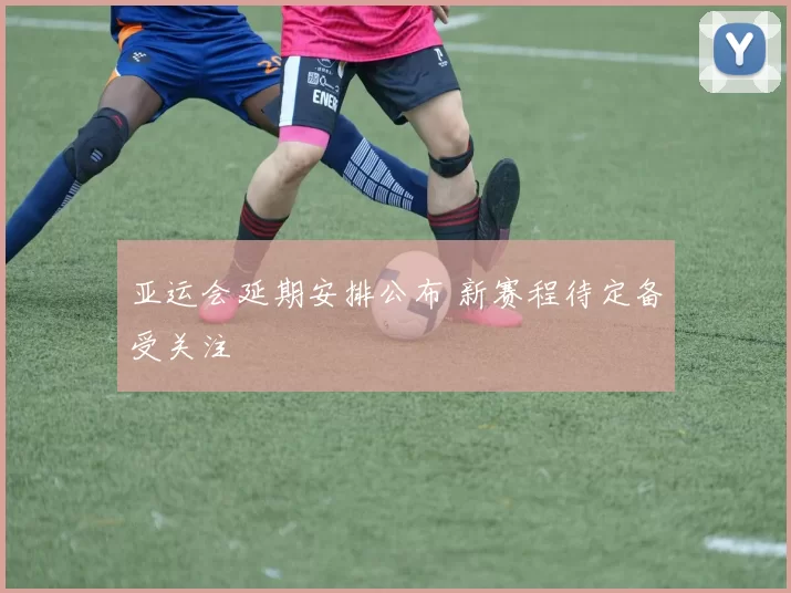 亚运会延期安排公布 新赛程待定备受关注