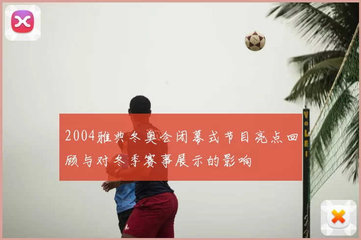 2004雅典冬奥会闭幕式节目亮点回顾与对冬季赛事展示的影响