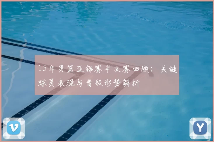 15年男篮亚锦赛半决赛回顾：关键球员表现与晋级形势解析