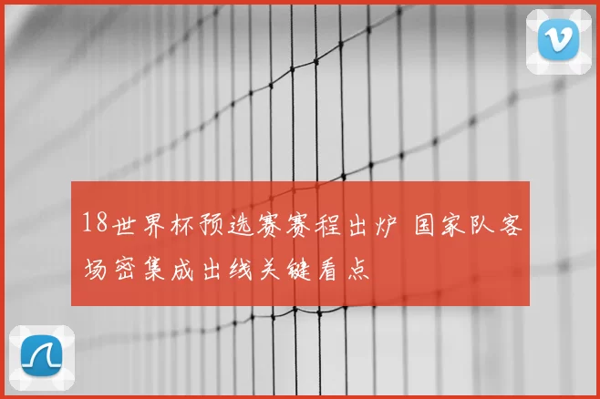 18世界杯预选赛赛程出炉 国家队客场密集成出线关键看点