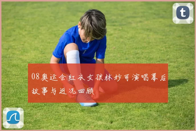 08奥运会红衣女孩林妙可演唱幕后故事与近况回顾