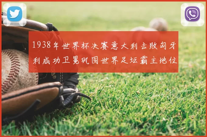 1938年世界杯决赛意大利击败匈牙利成功卫冕巩固世界足坛霸主地位