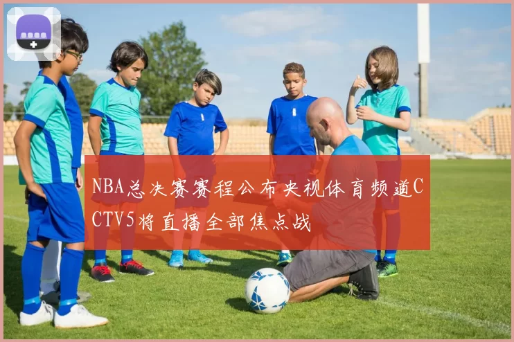 NBA总决赛赛程公布央视体育频道CCTV5将直播全部焦点战