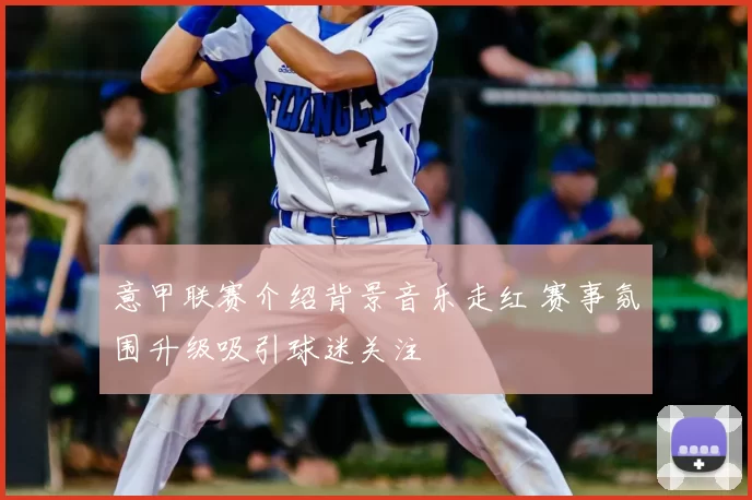 意甲联赛介绍背景音乐走红 赛事氛围升级吸引球迷关注