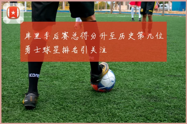 库里季后赛总得分升至历史第几位勇士球星排名引关注