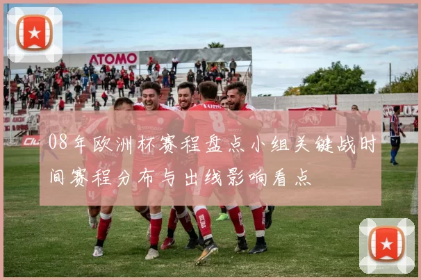 08年欧洲杯赛程盘点小组关键战时间赛程分布与出线影响看点