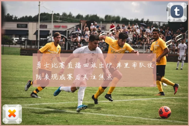 勇士比赛直播回放出炉 库里率队攻防表现成赛后关注焦点