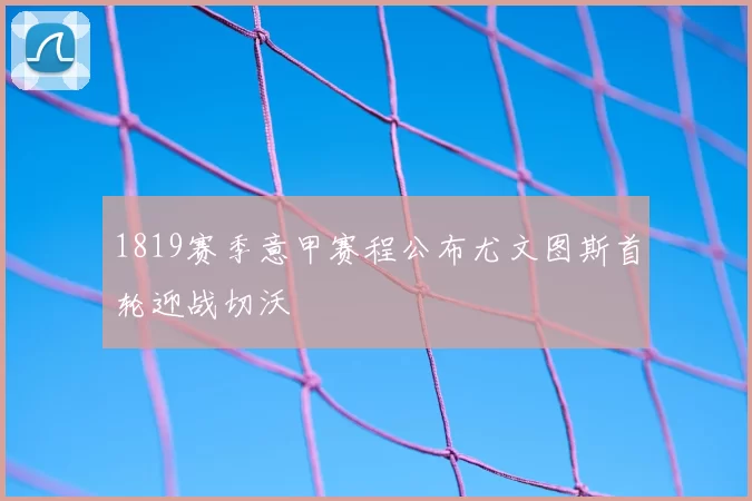 1819赛季意甲赛程公布尤文图斯首轮迎战切沃