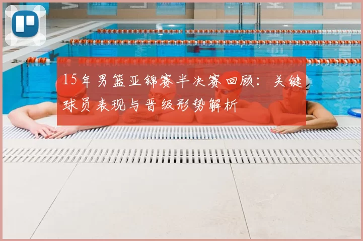 15年男篮亚锦赛半决赛回顾：关键球员表现与晋级形势解析