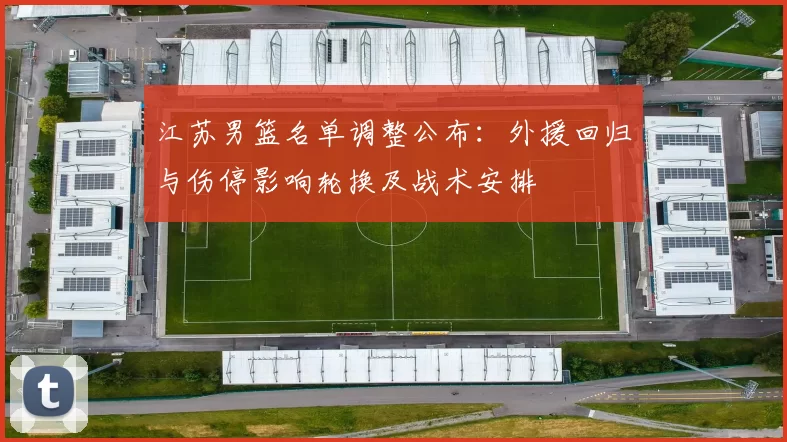 江苏男篮名单调整公布：外援回归与伤停影响轮换及战术安排