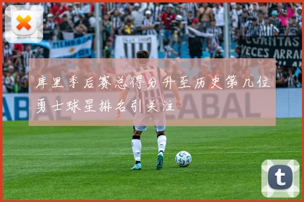 库里季后赛总得分升至历史第几位勇士球星排名引关注