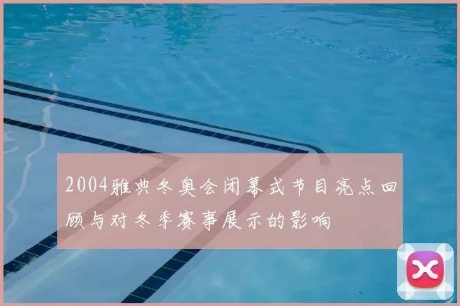 2004雅典冬奥会闭幕式节目亮点回顾与对冬季赛事展示的影响