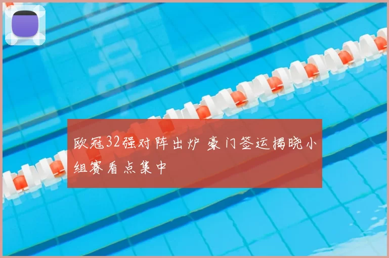 欧冠32强对阵出炉 豪门签运揭晓小组赛看点集中