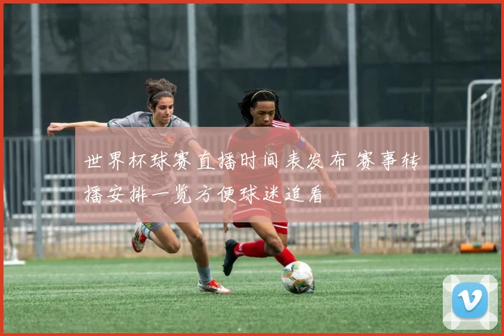 世界杯球赛直播时间表发布 赛事转播安排一览方便球迷追看