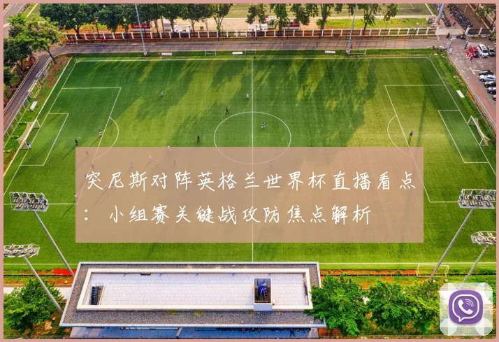 突尼斯对阵英格兰世界杯直播看点：小组赛关键战攻防焦点解析