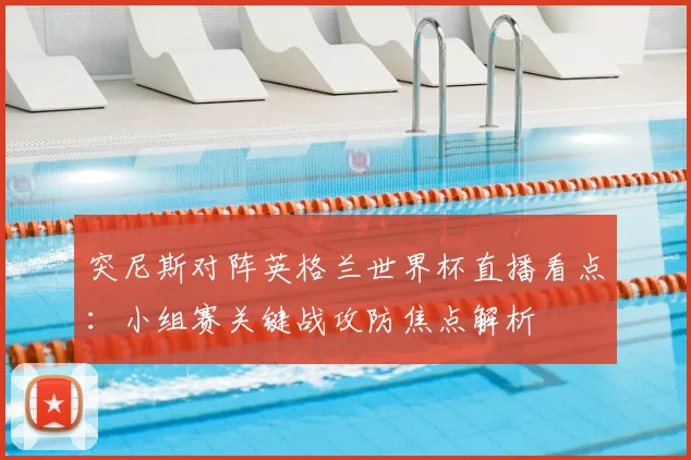 突尼斯对阵英格兰世界杯直播看点:小组赛关键战攻防焦点解析