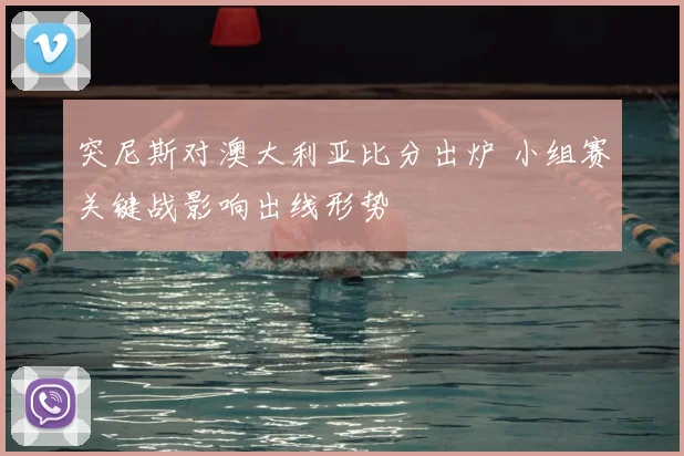 突尼斯对澳大利亚比分出炉 小组赛关键战影响出线形势