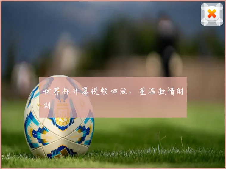 世界杯开幕视频回放,重温激情时刻