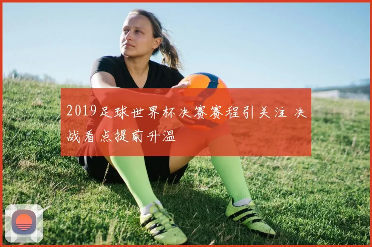 2019足球世界杯决赛赛程引关注 决战看点提前升温