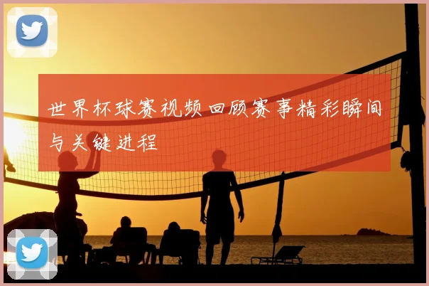 世界杯球赛视频回顾赛事精彩瞬间与关键进程