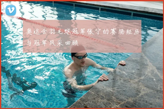 奥运会羽毛球冠军张宁的赛场经历与冠军风采回顾